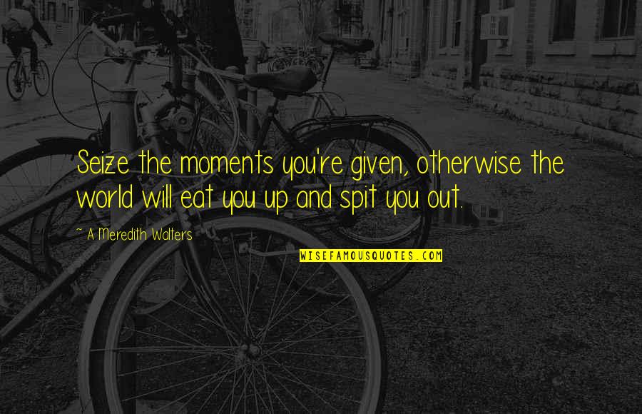 World Out Quotes By A Meredith Walters: Seize the moments you're given, otherwise the world