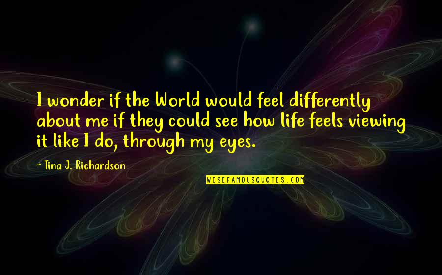 World Through My Eyes Quotes By Tina J. Richardson: I wonder if the World would feel differently