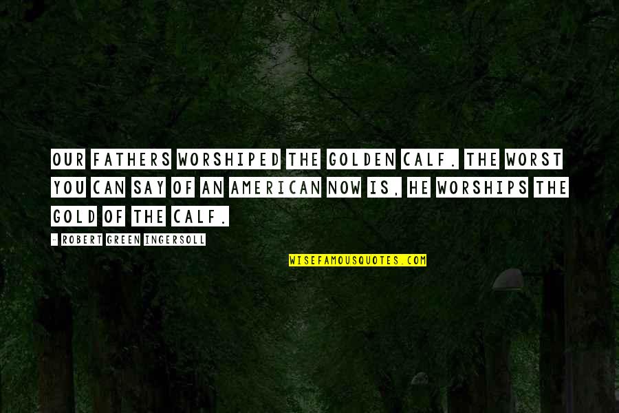 Worships Quotes By Robert Green Ingersoll: Our fathers worshiped the golden calf. The worst