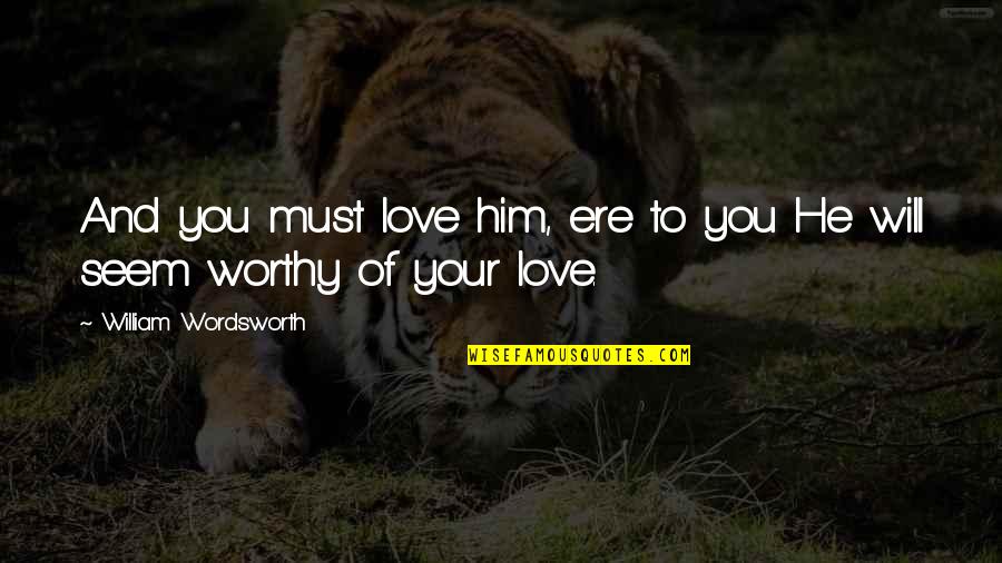 Worthy Of You Quotes By William Wordsworth: And you must love him, ere to you