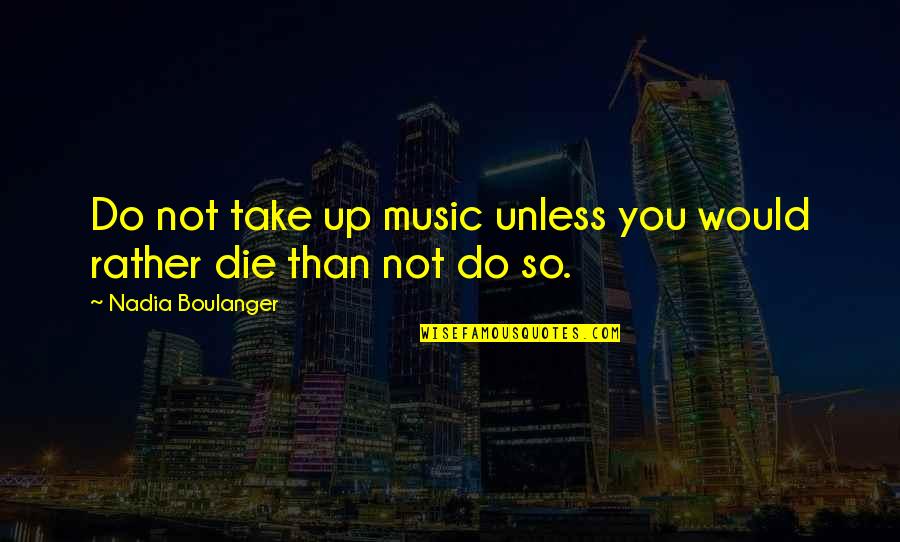 Would Rather Die Quotes By Nadia Boulanger: Do not take up music unless you would