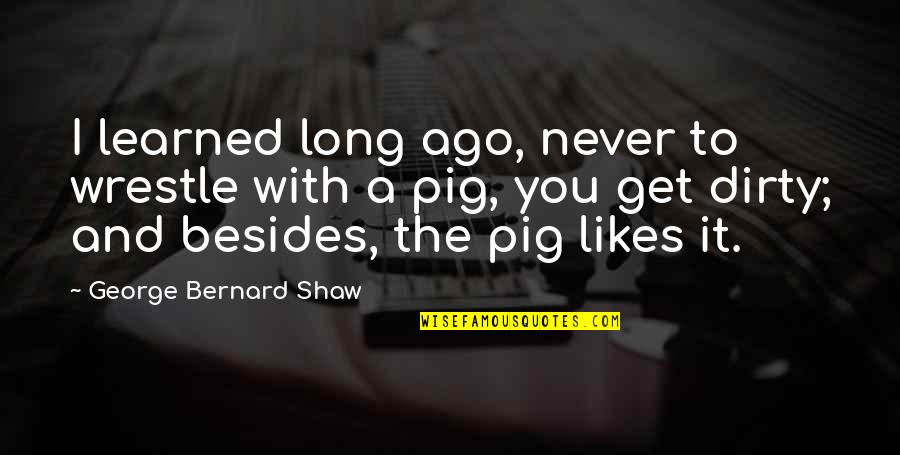 Wrestle With A Pig Quotes By George Bernard Shaw: I learned long ago, never to wrestle with