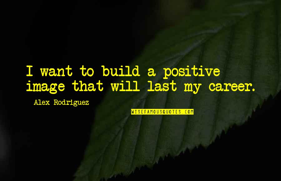 Wrong Person In Life Quotes By Alex Rodriguez: I want to build a positive image that