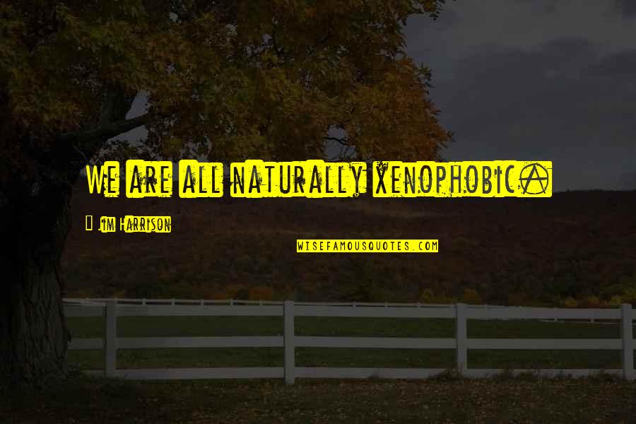 Xenophobic Quotes By Jim Harrison: We are all naturally xenophobic.