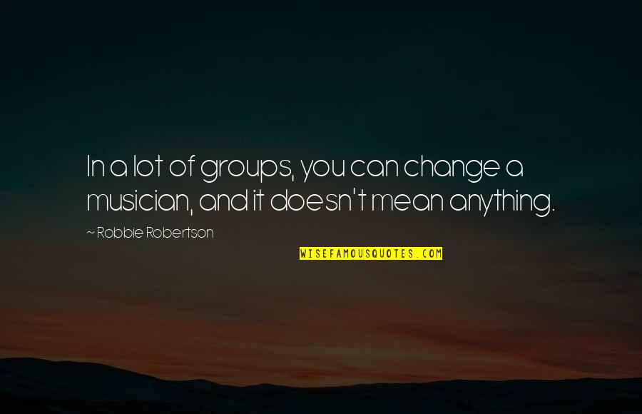 Yamanisa Quotes By Robbie Robertson: In a lot of groups, you can change