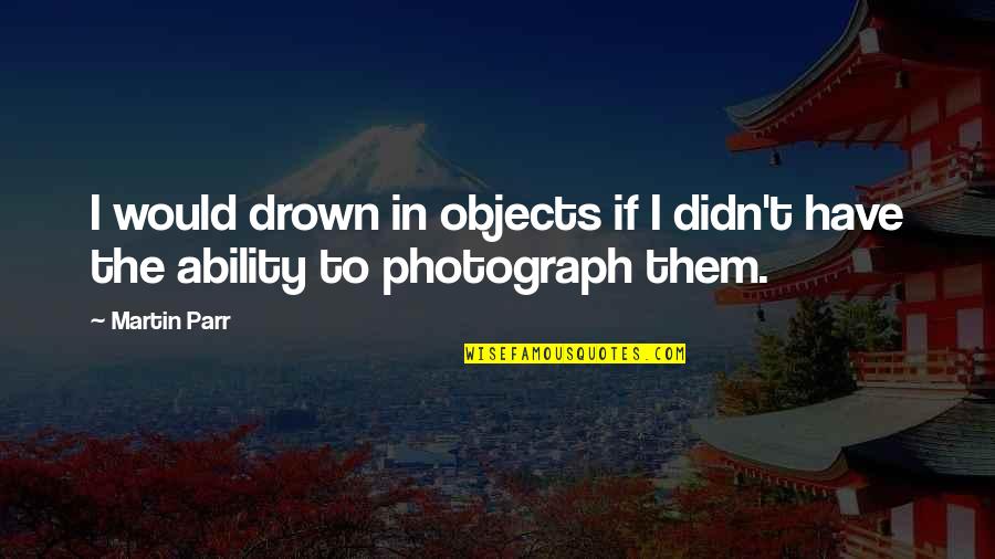 Yamayoshi Chips Quotes By Martin Parr: I would drown in objects if I didn't