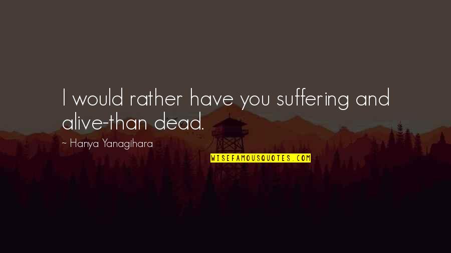 Yanagihara's Quotes By Hanya Yanagihara: I would rather have you suffering and alive-than