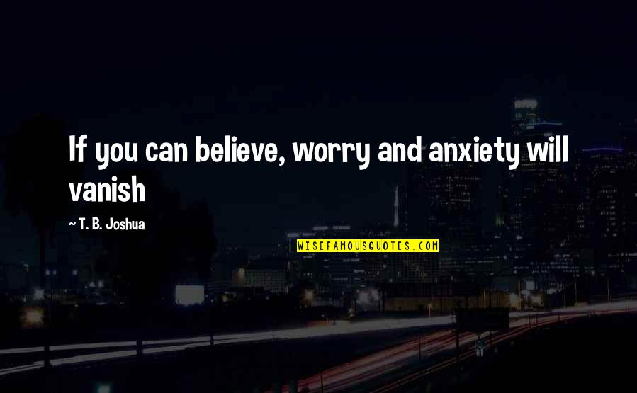 Yashodhan Nagar Quotes By T. B. Joshua: If you can believe, worry and anxiety will