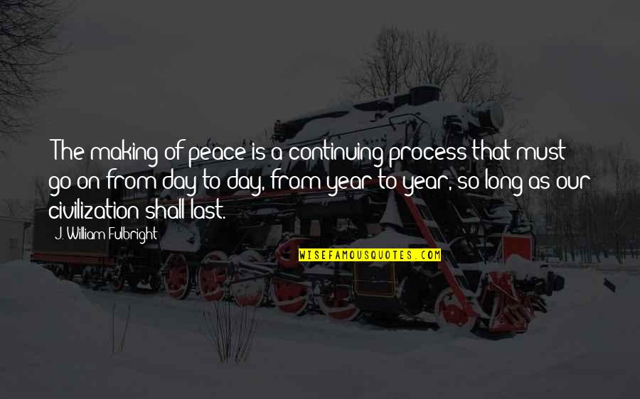 Year Long Quotes By J. William Fulbright: "The making of peace is a continuing process