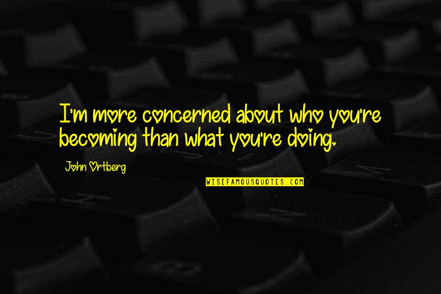 Yeeeeesssss Quotes By John Ortberg: I'm more concerned about who you're becoming than