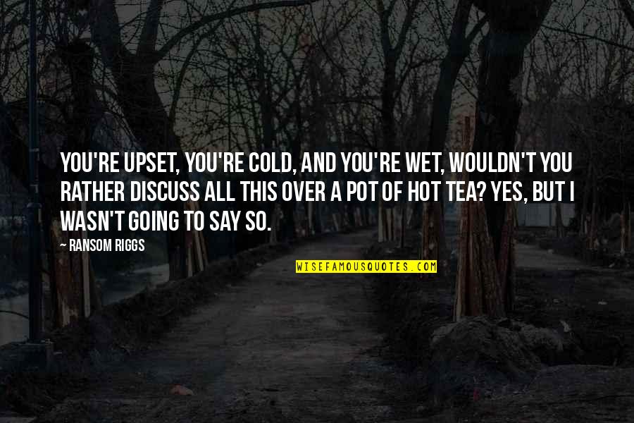 Yes To All Quotes By Ransom Riggs: You're upset, you're cold, and you're wet, wouldn't