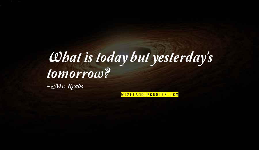 Yesterday Today Tomorrow Quotes By Mr. Krabs: What is today but yesterday's tomorrow?