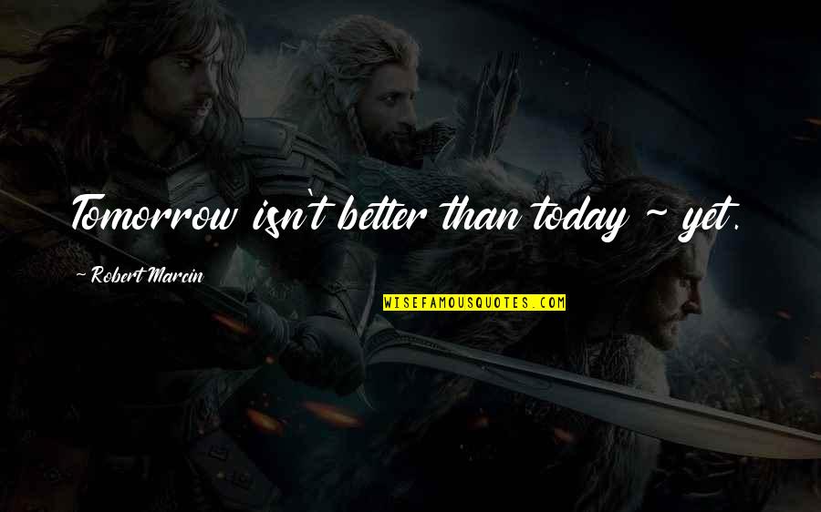 Yesterday Today Tomorrow Quotes By Robert Marcin: Tomorrow isn't better than today ~ yet.