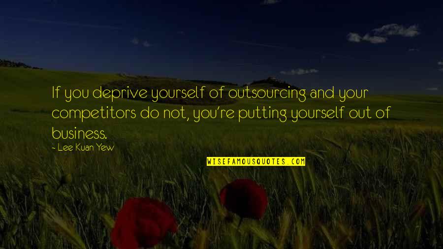 Yew're Quotes By Lee Kuan Yew: If you deprive yourself of outsourcing and your