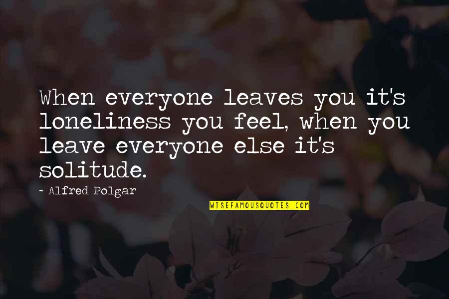 You Alone Quotes By Alfred Polgar: When everyone leaves you it's loneliness you feel,