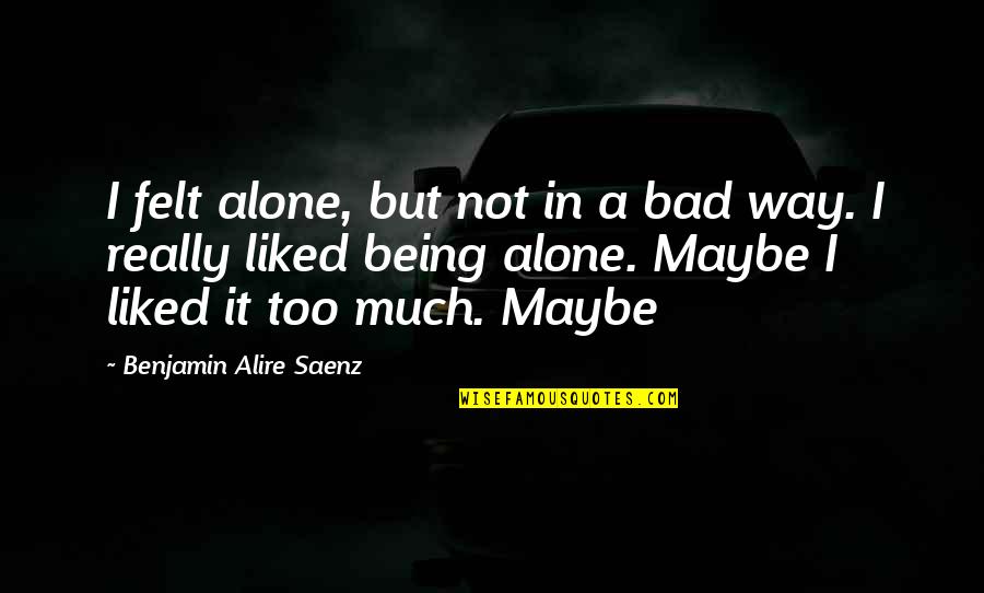 You Are A Remarkable Person Quotes By Benjamin Alire Saenz: I felt alone, but not in a bad