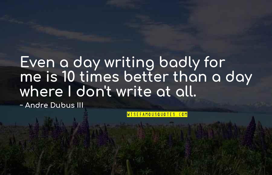You Are Better Than Me Quotes By Andre Dubus III: Even a day writing badly for me is