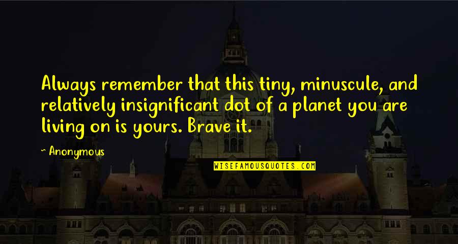 You Are Brave Quotes By Anonymous: Always remember that this tiny, minuscule, and relatively