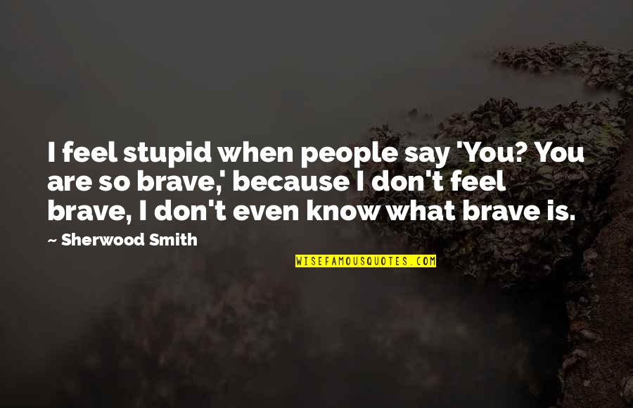 You Are Brave Quotes By Sherwood Smith: I feel stupid when people say 'You? You