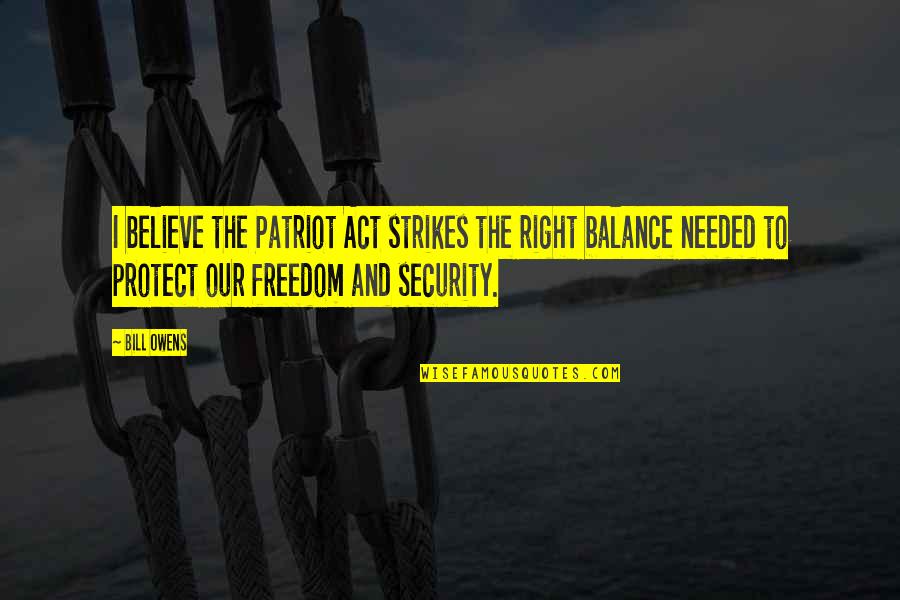 You Are Not Needed Quotes By Bill Owens: I believe the Patriot Act strikes the right