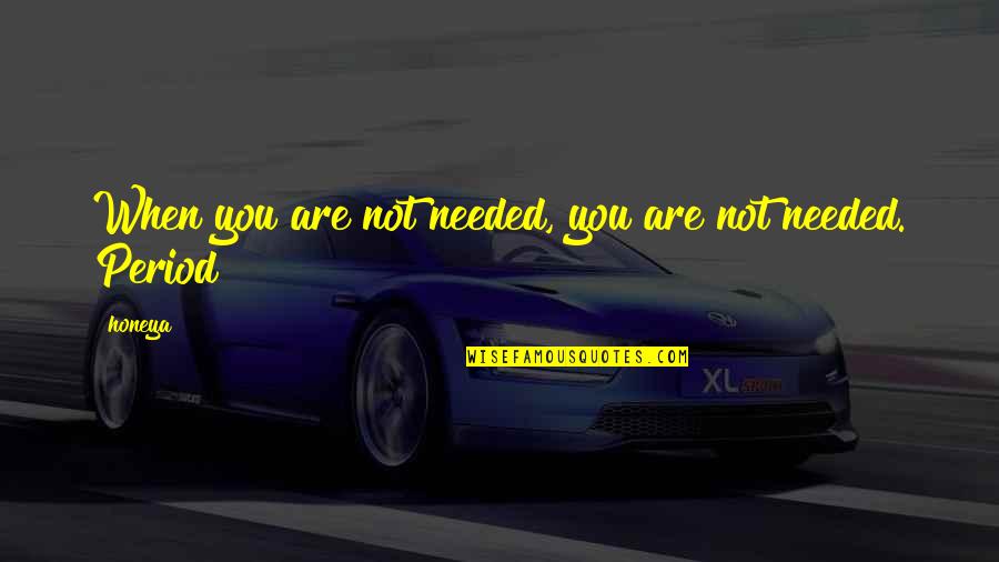 You Are Not Needed Quotes By Honeya: When you are not needed, you are not