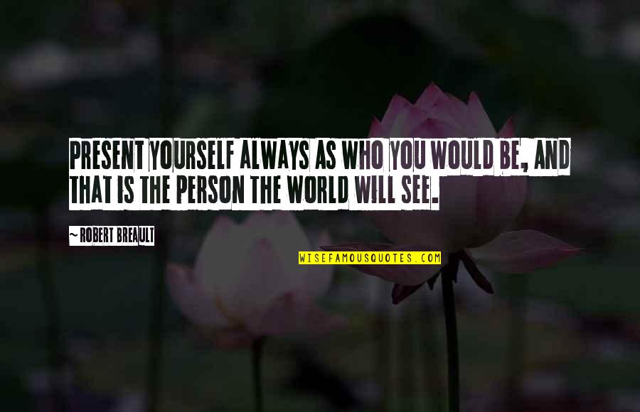 You Are The Best Person In The World Quotes By Robert Breault: Present yourself always As who you would be,