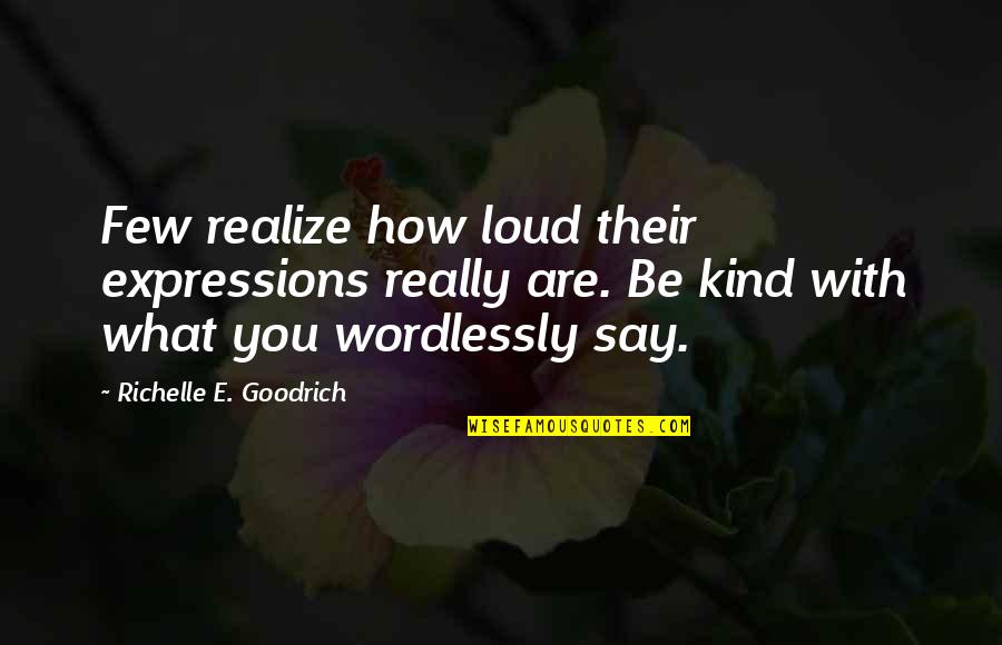 You Are What You Say You Are Quotes By Richelle E. Goodrich: Few realize how loud their expressions really are.