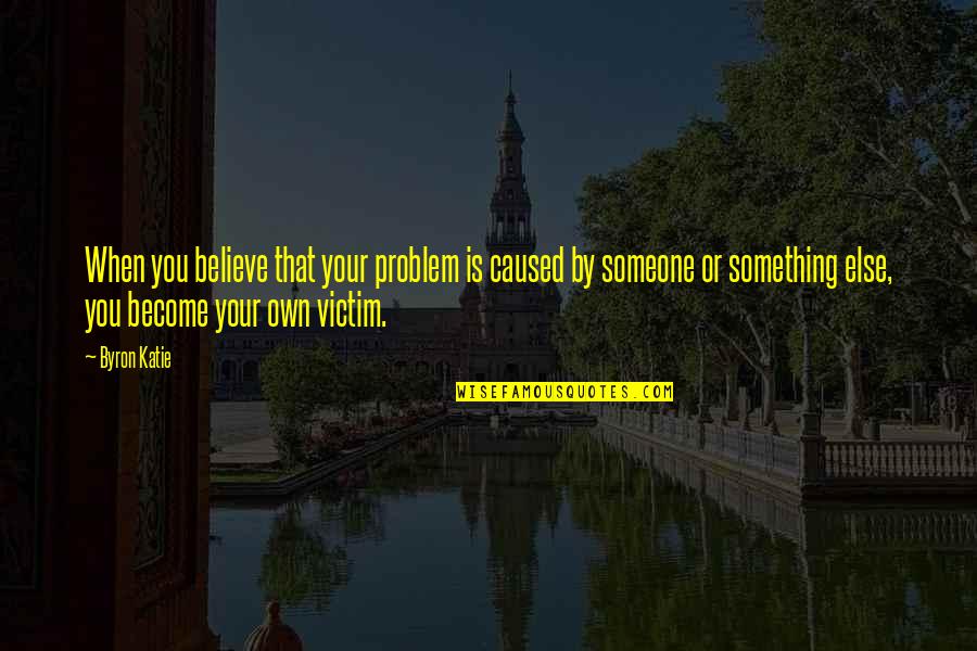 You Become Quotes By Byron Katie: When you believe that your problem is caused