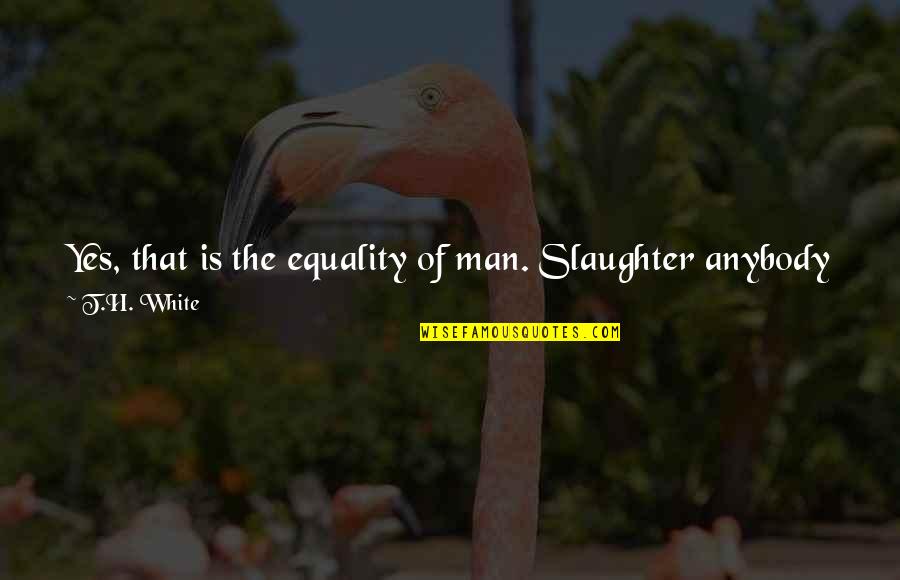 You Better Than That Quotes By T.H. White: Yes, that is the equality of man. Slaughter