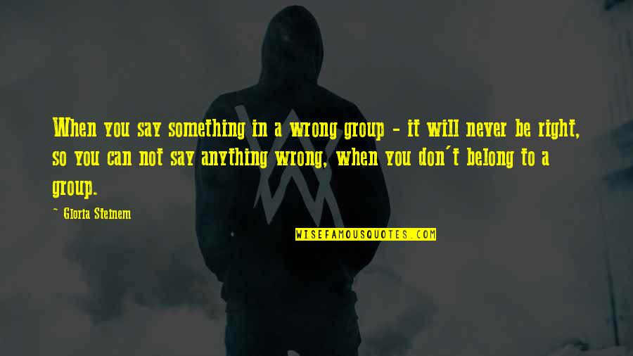 You Can Be Anything Quotes By Gloria Steinem: When you say something in a wrong group