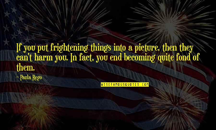 You Can Only Put Up With So Much Quotes By Paula Rego: If you put frightening things into a picture,