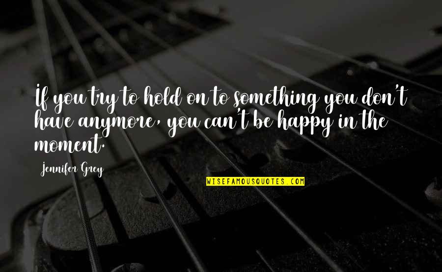 You Can't Be Happy Quotes By Jennifer Grey: If you try to hold on to something