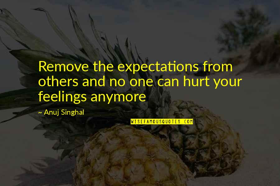 You Can't Hurt My Feelings Quotes By Anuj Singhal: Remove the expectations from others and no one