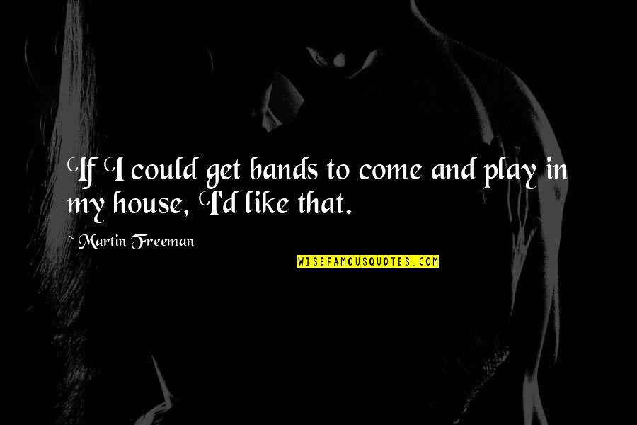 You Come Into My House Quotes By Martin Freeman: If I could get bands to come and