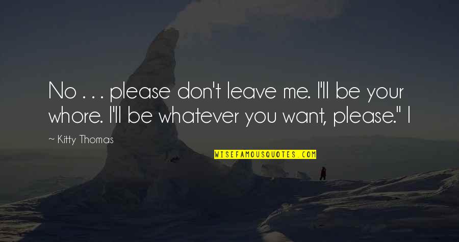 You Don't Want Me Quotes By Kitty Thomas: No . . . please don't leave me.