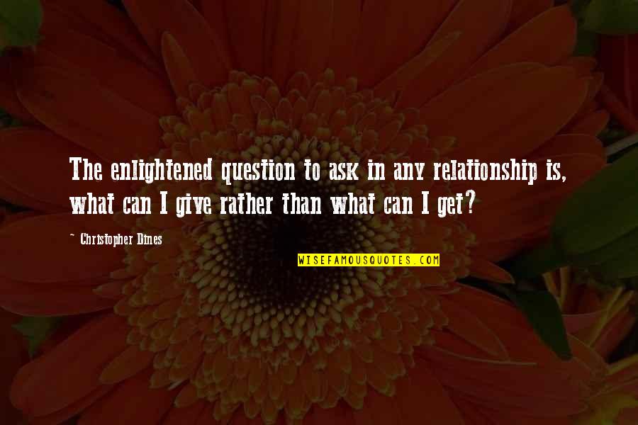 You Get What You Ask For Quotes By Christopher Dines: The enlightened question to ask in any relationship