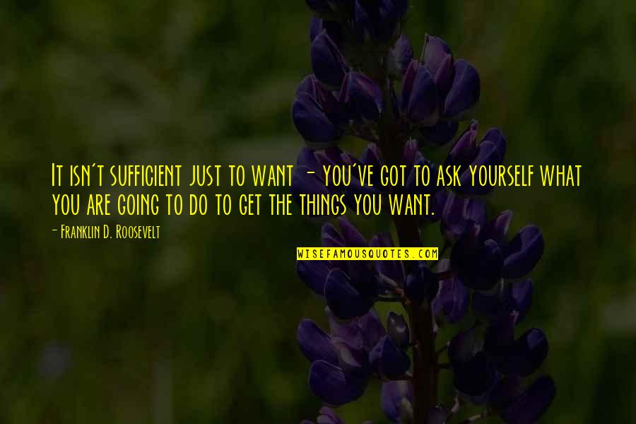 You Get What You Ask For Quotes By Franklin D. Roosevelt: It isn't sufficient just to want - you've
