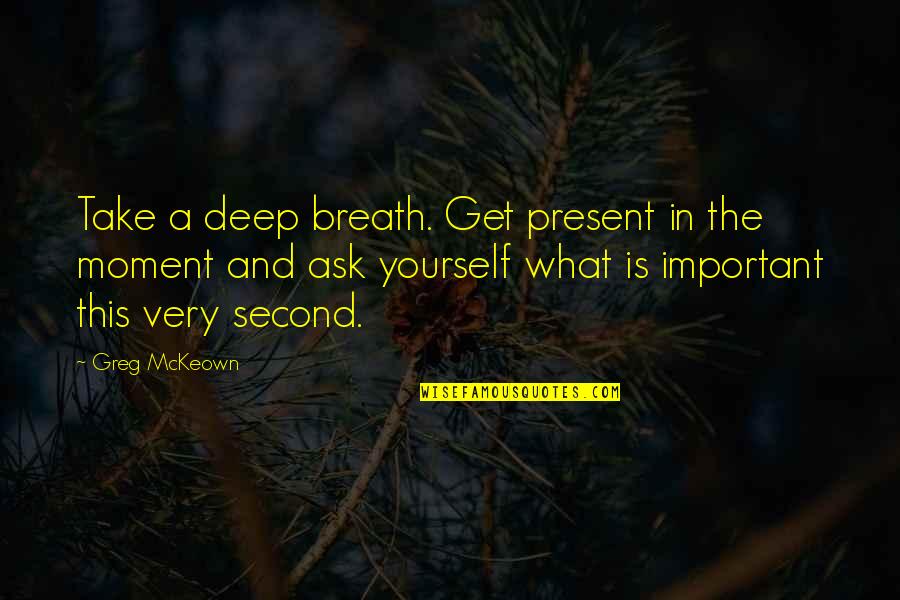 You Get What You Ask For Quotes By Greg McKeown: Take a deep breath. Get present in the