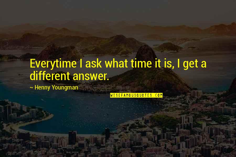 You Get What You Ask For Quotes By Henny Youngman: Everytime I ask what time it is, I
