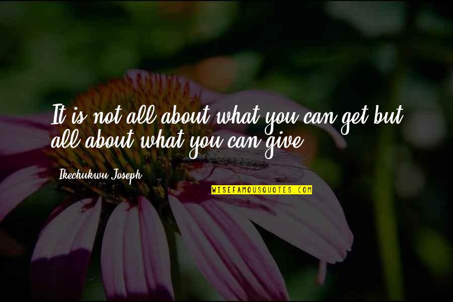 You Get What You Give Quotes By Ikechukwu Joseph: It is not all about what you can