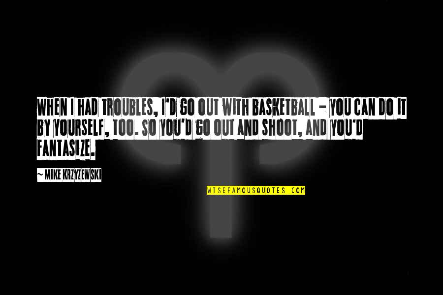 You Had Quotes By Mike Krzyzewski: When I had troubles, I'd go out with