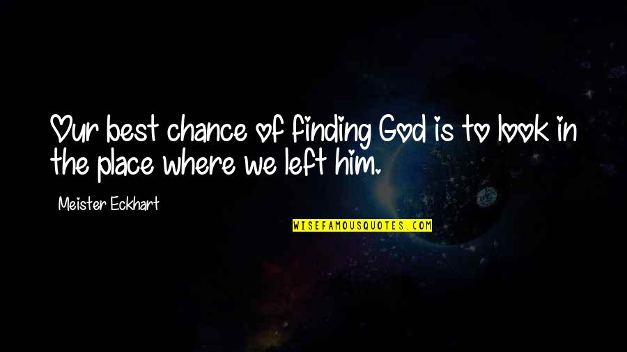 You Left Him Quotes By Meister Eckhart: Our best chance of finding God is to