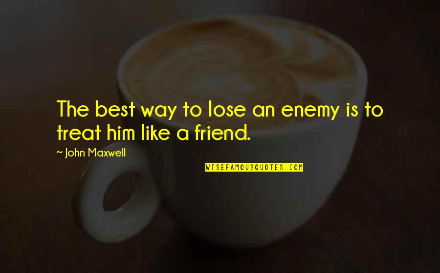 You Lose Your Best Friend Quotes By John Maxwell: The best way to lose an enemy is