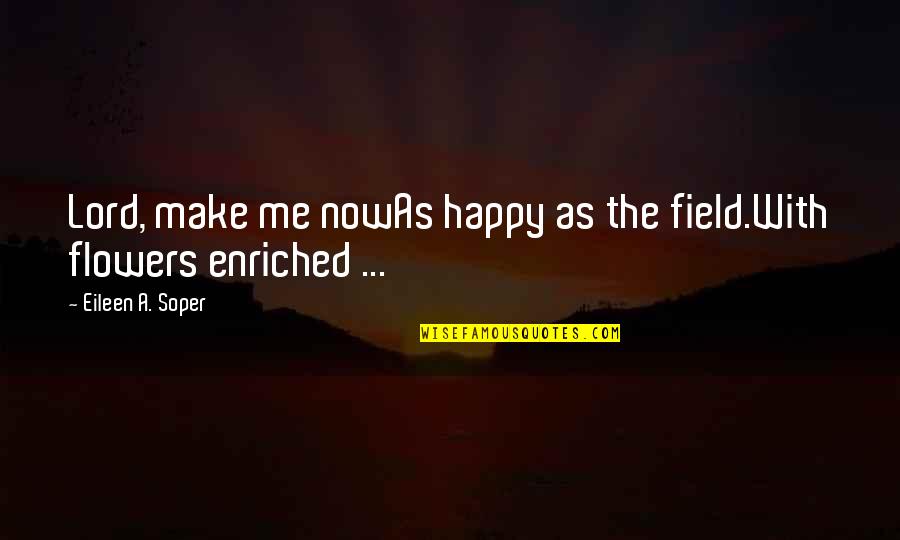 You Make Me Really Happy Quotes By Eileen A. Soper: Lord, make me nowAs happy as the field.With