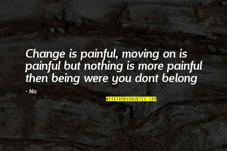 You Moving Quotes By Na: Change is painful, moving on is painful but