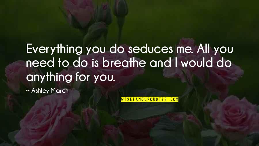 You Need To Love Me Quotes By Ashley March: Everything you do seduces me. All you need