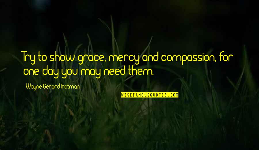 You Need To Try Quotes By Wayne Gerard Trotman: Try to show grace, mercy and compassion, for