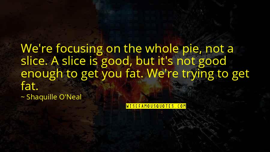 You Not Good Enough Quotes By Shaquille O'Neal: We're focusing on the whole pie, not a