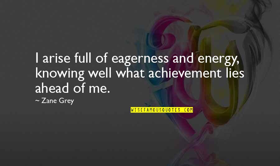 You Not Knowing Me Quotes By Zane Grey: I arise full of eagerness and energy, knowing