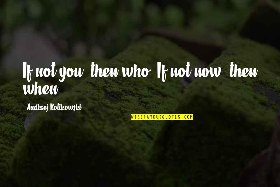 You Once Said Quotes By Andrzej Kolikowski: If not you, then who? If not now,